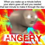This happens to me way too often | When you wake up a minute before your alarm goes off and you needed that last minute to make it through the day: | image tagged in surreal angery,memes,funny,true story,relatable memes,school | made w/ Imgflip meme maker