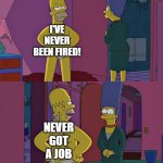 Homer Simpson's Back Fat | I'VE NEVER BEEN FIRED! NEVER GOT A JOB | image tagged in homer simpson's back fat | made w/ Imgflip meme maker