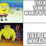 Smooth Spongebob | TIGER TANK IN WORLD OF TANKS; TIGER TANK IN REAL LIFE | image tagged in smooth spongebob | made w/ Imgflip meme maker