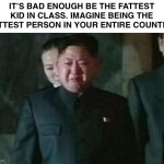 Fat Kim jong un | IT’S BAD ENOUGH BE THE FATTEST KID IN CLASS. IMAGINE BEING THE FATTEST PERSON IN YOUR ENTIRE COUNTRY | image tagged in memes,kim jong un sad,fat,fatty,north korea | made w/ Imgflip meme maker