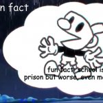 you sure mugman? | say a fun fact; fun fact: school is a prison but worse, even more worse | image tagged in mugman says | made w/ Imgflip meme maker