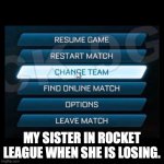 My sister | MY SISTER IN ROCKET LEAGUE WHEN SHE IS LOSING. | image tagged in change team | made w/ Imgflip meme maker