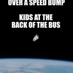BYE | BUS:DRIVES OVER A SPEED BUMP; KIDS AT THE BACK OF THE BUS | image tagged in astronaut | made w/ Imgflip meme maker