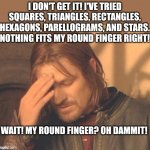 How round rings were invented... | I DON'T GET IT! I'VE TRIED SQUARES, TRIANGLES, RECTANGLES, HEXAGONS, PARELLOGRAMS, AND STARS. NOTHING FITS MY ROUND FINGER RIGHT! WAIT! MY ROUND FINGER? OH DAMMIT! | image tagged in frustrated borimir,rings,shapes,inventions,error | made w/ Imgflip meme maker