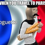 *French music intensifies* | WHEN YOU TRAVEL TO PARIS: | image tagged in boguette | made w/ Imgflip meme maker