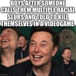 hee hee hee haw | BOYS AFTER SOMEONE CALLS THEM MULTIPLE RACIAL SLURS AND TOLD TO KILL THEMSELVES IN A VIDEOGAME. | image tagged in elon musk laughing,waiting skeleton | made w/ Imgflip meme maker