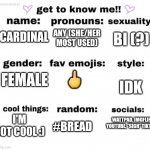 . | ANY (SHE/HER MOST USED); CARDINAL; BI (?); 🖕; FEMALE; IDK; WATTPAD, IMGFLIP, YOUTUBE, *SIGH* TIKTOK; I'M NOT COOL :); #BREAD | image tagged in get to know me | made w/ Imgflip meme maker