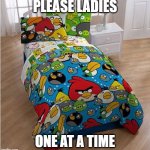 Ladies wait for your chance you will l get it | PLEASE LADIES; ONE AT A TIME | image tagged in dripped bed,flex,funny,funny memes | made w/ Imgflip meme maker