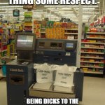 self checkout | SHOW THIS THING SOME RESPECT. BEING DICKS TO THE MACHINES IS WHAT GETS HUMANITY THROWN INTO THE MATRIX. | image tagged in self checkout | made w/ Imgflip meme maker