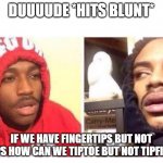 Hits blunt | DUUUUDE *HITS BLUNT*; IF WE HAVE FINGERTIPS BUT NOT TOETIPS HOW CAN WE TIPTOE BUT NOT TIPFINGER? | image tagged in hits blunt | made w/ Imgflip meme maker