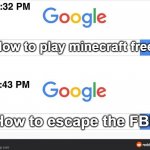 8:32 google search | How to play minecraft free; How to escape the FBI | image tagged in 8 32 google search | made w/ Imgflip meme maker