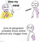 Glad I Don't Vlog Now | pros at geoguessr probably know where almost any vlogger lives | image tagged in blow my mind,maps,geography,fun,mind blown,funny memes | made w/ Imgflip meme maker