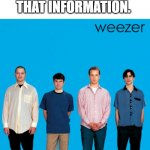 My reaction to weezer. | MY REACTION TO THAT INFORMATION. | image tagged in weezer | made w/ Imgflip meme maker