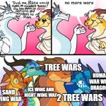 Blaze’s (not) great opinion | no more wars; TREE WARS; HUMAN WAR WITH DRAGONS; ICE WING AND NIGHT WING WAR; SAND WING WAR; 2 TREE WARS | image tagged in blaze s not great opinion | made w/ Imgflip meme maker