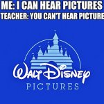 Ever felt this before? | ME: I CAN HEAR PICTURES; TEACHER: YOU CAN'T HEAR PICTURES | image tagged in walt disney logo,i can hear pictures,funny memes,why are you reading this | made w/ Imgflip meme maker