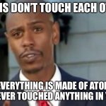 my friend thought of it and i’m forever scarred | ATOMS DON’T TOUCH EACH OTHER; IF EVERYTHING IS MADE OF ATOMS, YOU’VE NEVER TOUCHED ANYTHING IN YOUR LIFE | image tagged in modern porblems template,atoms,facts | made w/ Imgflip meme maker