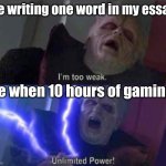 Always happens to me | Me writing one word in my essay:; Me when 10 hours of gaming: | image tagged in i m too weak unlimited power,relatable,school meme,true story | made w/ Imgflip meme maker