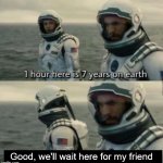 He does take a while to get online | Good, we'll wait here for my friend | image tagged in 1 hour here is 7 years on earth,friends | made w/ Imgflip meme maker