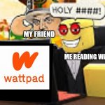 It is true | MY FRIEND; ME READING WATTPAD | image tagged in koofy saying holy to something,wattpad | made w/ Imgflip meme maker