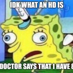 spongebob stupid | IDK WHAT AN HD IS; BUT MY DOCTOR SAYS THAT I HAVE 80 OF EM | image tagged in spongebob stupid | made w/ Imgflip meme maker