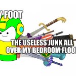 It happens to me | MY FOOT; THE USELESS JUNK ALL 
OVER MY BEDROOM FLOOR | image tagged in life | made w/ Imgflip meme maker
