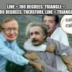 i guess so i not math nerd | LINE = 180 DEGREES, TRIANGLE = 180 DEGREES, THEREFORE, LINE = TRIANGLE | image tagged in calm down albert einstein,memes | made w/ Imgflip meme maker