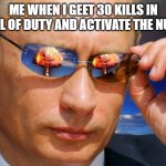HAHAHAHAHHAHA | ME WHEN I GEET 30 KILLS IN CALL OF DUTY AND ACTIVATE THE NUKE: | image tagged in putin nuke,nuke,call of duty | made w/ Imgflip meme maker