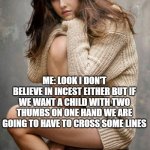 Alexandra Daddario | HER: NO WAY; ME: LOOK I DON'T BELIEVE IN INCEST EITHER BUT IF WE WANT A CHILD WITH TWO THUMBS ON ONE HAND WE ARE GOING TO HAVE TO CROSS SOME LINES | image tagged in alexandra daddario | made w/ Imgflip meme maker