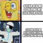 Ouch! | 4 YEAR OLD ME
SCRAPING MY
LEG AFTER I FELL; 12 YEAR OLD ME
AFTER I STRETCHED
MY LEG IN THE NIGHT | image tagged in spongebob injury meme,spongebob,memes,medical | made w/ Imgflip meme maker