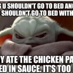 Baby Yoda Getting mad is like getting heartburn. If u can't relate you're not human. | SAYING U SHOULDN'T GO TO BED ANGRY IS LIKE SAYING U SHOULDN'T GO TO BED WITH HEARTBURN; I ALREADY ATE THE CHICKEN PARMESAN SMOTHERED IN SAUCE. IT'S TOO LATE NOW. | image tagged in angry baby yoda | made w/ Imgflip meme maker