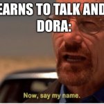 Now, say my name | KID: *LEARNS TO TALK AND READ*; DORA: | image tagged in now say my name,breaking news,walter white,dora the explorer | made w/ Imgflip meme maker