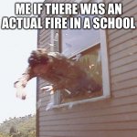 Anyone else would jump out a window instead of a single file line | ME IF THERE WAS AN ACTUAL FIRE IN A SCHOOL | image tagged in jump out a window,school | made w/ Imgflip meme maker