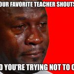 Luckily this never happens | WHEN YOUR FAVORITE TEACHER SHOUTS AT YOU; AND YOU'RE TRYING NOT TO CRY | image tagged in jordan crying meme | made w/ Imgflip meme maker