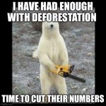 Polar bear with a chainsaw | I HAVE HAD ENOUGH WITH DEFORESTATION; TIME TO CUT THEIR NUMBERS | image tagged in polar bear with a chainsaw | made w/ Imgflip meme maker