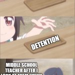 oh noes | DETENTION; DETENTION; MIDDLE SCHOOL TEACHER AFTER I LOOK AT THEM FUNNY | image tagged in one please | made w/ Imgflip meme maker