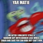 This a joke, jk | YAR MATIE; ME AFTER I VIOLENTLY STOLE A RANDOM GUY WITH BROKEN LEGS WHEEL CHAIR AND SAID YOU CAN HIDE BUT CAN'T RUN | image tagged in mr krabs blur | made w/ Imgflip meme maker