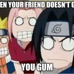 Naruto, Sasuke, and Sakura Funny | WHEN YOUR FRIEND DOESN'T GIVE; YOU GUM | image tagged in naruto sasuke and sakura funny | made w/ Imgflip meme maker