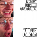 jacksucksatlife | FINALLY THINKING OF A GOOD MEME; YOU JUST FORGOT IT | image tagged in jacksucksatlife | made w/ Imgflip meme maker