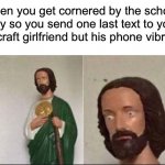 Oh FRICK | When you get cornered by the school bully so you send one last text to your Minecraft girlfriend but his phone vibrates: | image tagged in wide eyed jesus,memes,funny,excuse me what the heck,hold up,im sorry what | made w/ Imgflip meme maker