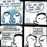 Phew, thankfully it wasn't the 1970's | DO YOU KNOW WHAT MINECRAFT IS!? WE ARE IN 2008; YO WHAT'S MINE AND CRAFT DUDE!? | image tagged in we did it we time traveled,memes | made w/ Imgflip meme maker