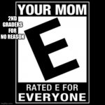 Ur mom- rated e for everyone | 2ND GRADERS FOR NO REASON | image tagged in ur mom- rated e for everyone | made w/ Imgflip meme maker