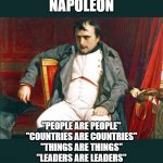 napoleon | NAPOLEON; "PEOPLE ARE PEOPLE"
"COUNTRIES ARE COUNTRIES"
"THINGS ARE THINGS"
"LEADERS ARE LEADERS" | image tagged in napoleon | made w/ Imgflip meme maker