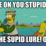 SIPSON0 | COME ON YOU STUPID FISH; TAKE THE SUPID LURE! OH NO.... | image tagged in sipson0 | made w/ Imgflip meme maker