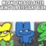 o | ME AND THE BOIS AFTER MAKING OUR EYESIGHT BLURRY | image tagged in bfb smug | made w/ Imgflip meme maker