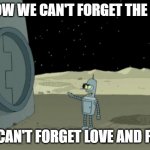 Blackjack and hookers bender futurama | I KNOW WE CAN'T FORGET THE PAST; YOU CAN'T FORGET LOVE AND PRIDE | image tagged in blackjack and hookers bender futurama | made w/ Imgflip meme maker