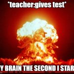 get me on da fornt | *teacher:gives test* MY BRAIN THE SECOND I START: | image tagged in nuke | made w/ Imgflip meme maker