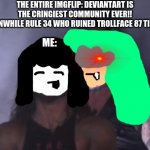 Trust me, Rule 34 is 1M TIMES SCARIER THAN DEVIANTART | THE ENTIRE IMGFLIP: DEVIANTART IS THE CRINGIEST COMMUNITY EVER!!
MEANWHILE RULE 34 WHO RUINED TROLLFACE 87 TIMES:; ME: | image tagged in behind you,rule 34,deviantart,help me,cringe,save trollface | made w/ Imgflip meme maker