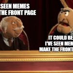 What two old trolls think of your memes | I'VE SEEN MEMES MAKE THE FRONT PAGE; IT COULD BE WORSE I'VE SEEN MEMES DON'T MAKE THE FRONT PAGE AT ALL | image tagged in statler and waldorf,funny but true,imgflip | made w/ Imgflip meme maker