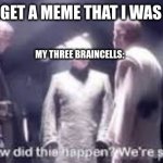 Wait a minute. How did this happen? We're smarter than this! | WHNEVER I FORGET A MEME THAT I WAS GOING TO MAKE; MY THREE BRAINCELLS: | image tagged in wait a minute how did this happen we're smarter than this | made w/ Imgflip meme maker