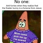 This was from an Emkay video about cursed comments I believe | No one:; Anti-furries when they realize that the Easter bunny is a fursona from Jesus: | image tagged in patrick mom come pick me up i'm scared | made w/ Imgflip meme maker